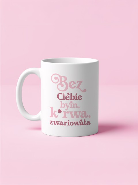 Kubek  biały - Bez Ciebie bym, k*rwa, zwariowała!
